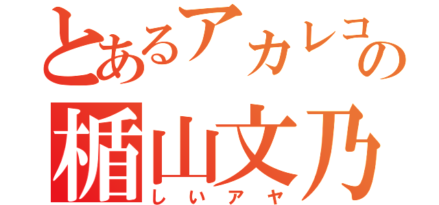 とあるアカレコの楯山文乃（しいアヤ）