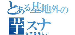 とある基地外の芋スナ（お芋美味しい）