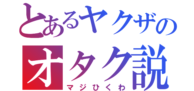 とあるヤクザのオタク説（マジひくわ）