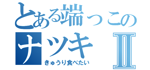 とある端っこのナツキⅡ（きゅうり食べたい）
