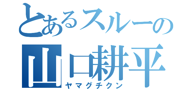 とあるスルーの山口耕平（ヤマグチクン）