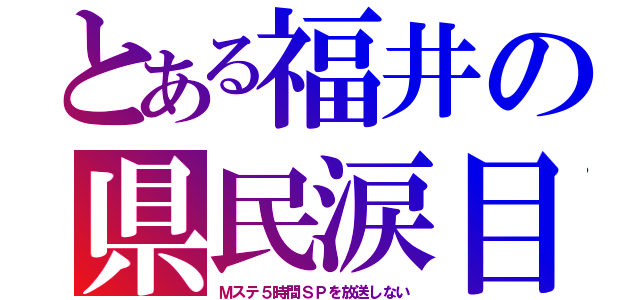 とある福井の県民涙目（Ｍステ５時間ＳＰを放送しない）