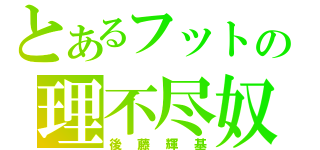 とあるフットの理不尽奴（後藤輝基）