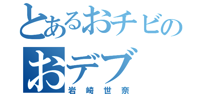 とあるおチビのおデブ（岩崎世奈）