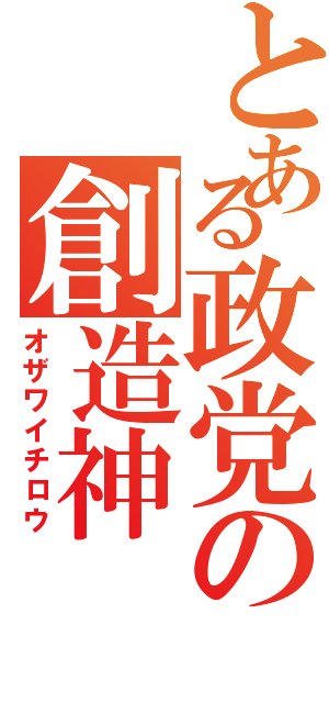 とある政党の創造神（オザワイチロウ）