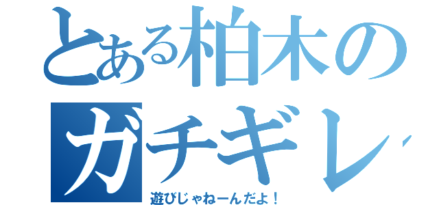 とある柏木のガチギレ（遊びじゃねーんだよ！）