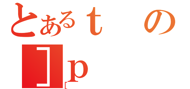 とあるｔの］ｐ（［）