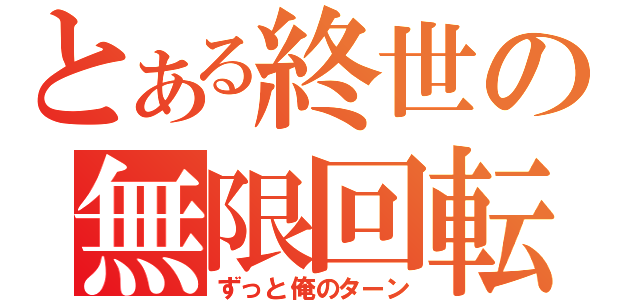 とある終世の無限回転（ずっと俺のターン）