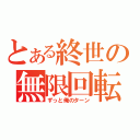 とある終世の無限回転（ずっと俺のターン）