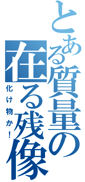 とある質量の在る残像（化け物か！）