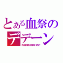 とある血祭のデデーン（所詮屑は屑なのだ）