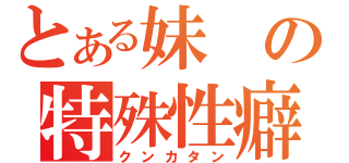 とある妹の特殊性癖（クンカタン）