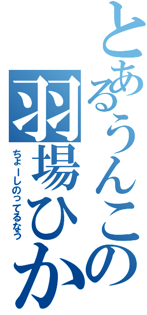 とあるうんこの羽場ひかる（ちょーしのってるなう）