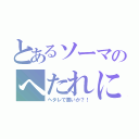 とあるソーマのへたれにぃ（ヘタレで悪いか？！）