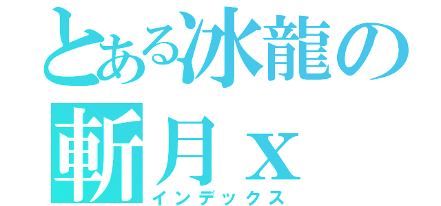 とある冰龍の斬月ｘ（インデックス）