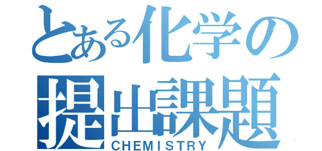 とある化学の提出課題（ＣＨＥＭＩＳＴＲＹ）