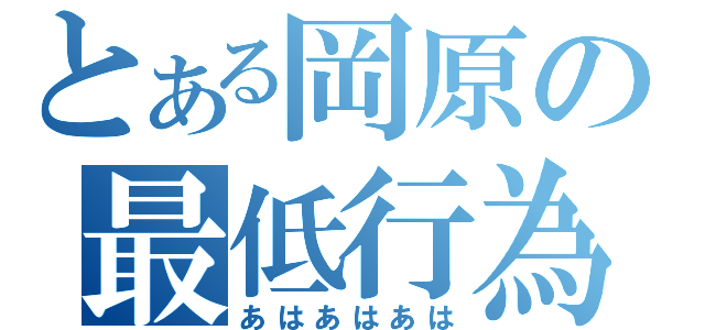 とある岡原の最低行為（あはあはあは）