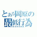 とある岡原の最低行為（あはあはあは）