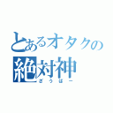 とあるオタクの絶対神（ざうばー）