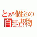 とある個室の自慰書物（マスターベーション）