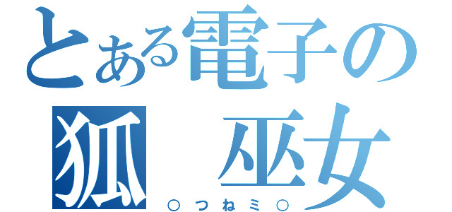 とある電子の狐　巫女（ ○ つ ね ミ ○）