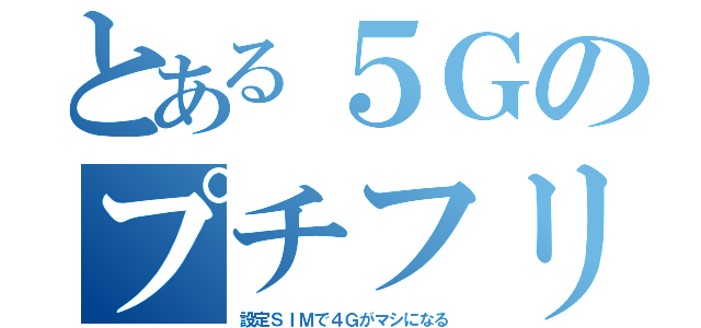 とある５Ｇのプチフリ（設定ＳＩＭで４Ｇがマシになる）