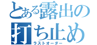 とある露出の打ち止め（ラストオーダー）