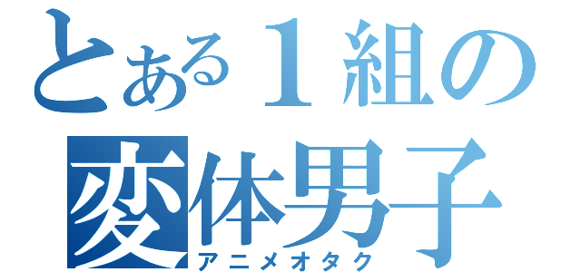 とある１組の変体男子（アニメオタク）