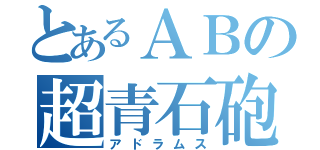 とあるＡＢの超青石砲（アドラムス）