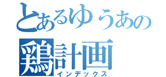 とあるゆうあの鶏計画（インデックス）