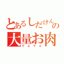 とあるしだけんの大量お肉（でぶでぶ）