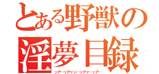 とある野獣の淫夢目録（ッア…ッアァン…ッアァ…ッア…）