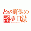 とある野獣の淫夢目録（ッア…ッアァン…ッアァ…ッア…）