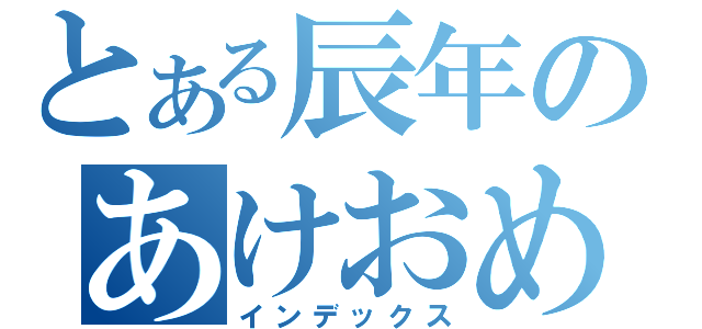 とある辰年のあけおめ（インデックス）