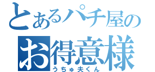 とあるパチ屋のお得意様（うちゅ夫くん）