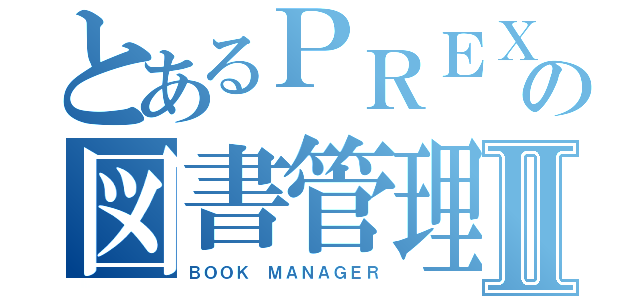 とあるＰＲＥＸの図書管理Ⅱ（ＢＯＯＫ ＭＡＮＡＧＥＲ）