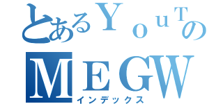 とあるＹｏｕＴｕｂｅのＭＥＧＷＩＮ（インデックス）