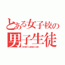 とある女子校の男子生徒（別の年度の１人は気が変になり退学．．．）