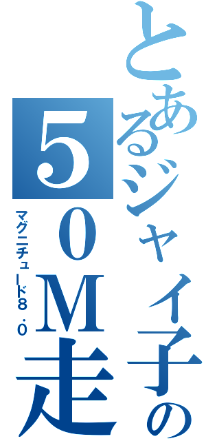 とあるジャイ子の５０Ｍ走（マグニチュード８．０）