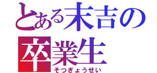 とある末吉の卒業生（そつぎょうせい）