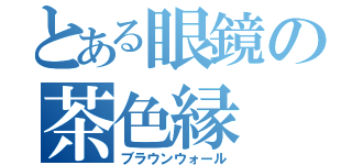 とある眼鏡の茶色縁（ブラウンウォール）