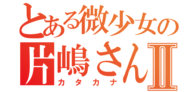 とある微少女の片嶋さんⅡ（カタカナ）