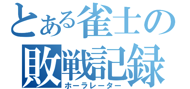 とある雀士の敗戦記録（ホーラレーター）