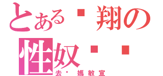 とある彥翔の性奴絕对（去妳媽敏宣）