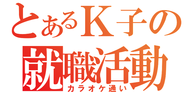 とあるＫ子の就職活動（カラオケ通い）