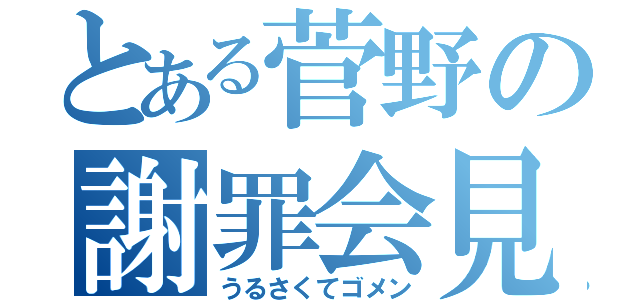 とある菅野の謝罪会見（うるさくてゴメン）