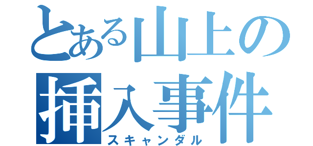 とある山上の挿入事件（スキャンダル）