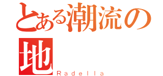 とある潮流の地帶（Ｒａｄｅｌｌａ）