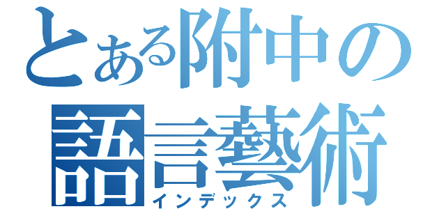 とある附中の語言藝術（インデックス）