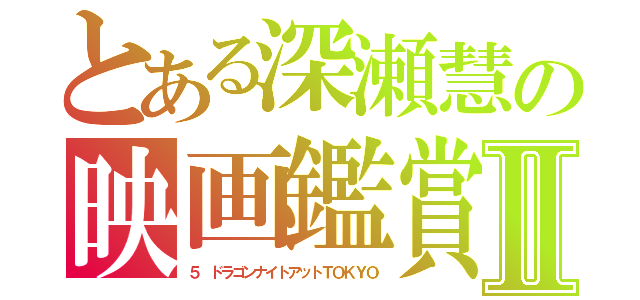 とある深瀬慧の映画鑑賞Ⅱ（５　ドラゴンナイトアットＴＯＫＹＯ）